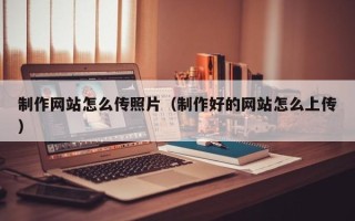 厦门制作网站怎么传照片（制作好的网站怎么上传）