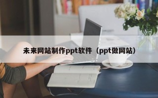厦门未来网站制作ppt软件（ppt做网站）