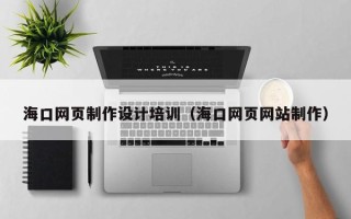 厦门海口网页制作设计培训（海口网页网站制作）
