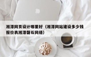 厦门湘潭网页设计哪里好（湘潭网站建设多少钱 报价表湘潭磐石网络）