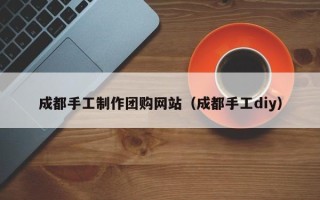 厦门成都手工制作团购网站（成都手工diy）