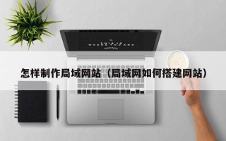 厦门怎样制作局域网站（局域网如何搭建网站）
