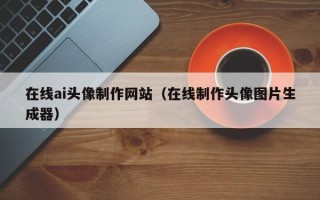 厦门在线ai头像制作网站（在线制作头像图片生成器）