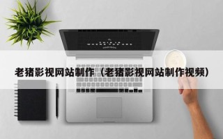 厦门老猪影视网站制作（老猪影视网站制作视频）