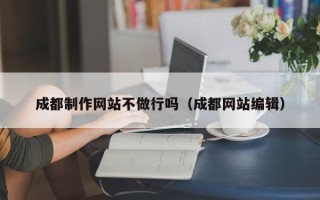 厦门成都制作网站不做行吗（成都网站编辑）