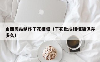 厦门山西网站制作干花相框（干花做成相框能保存多久）