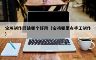 厦门宝鸡制作网站哪个好用（宝鸡哪里有手工制作）